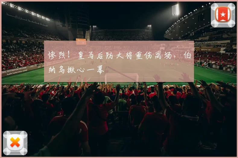 惨烈！皇马后防大将重伤离场，伯纳乌揪心一幕