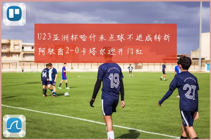 U23亚洲杯哈什米点球不进成转折 阿联酋2-0卡塔尔迎开门红