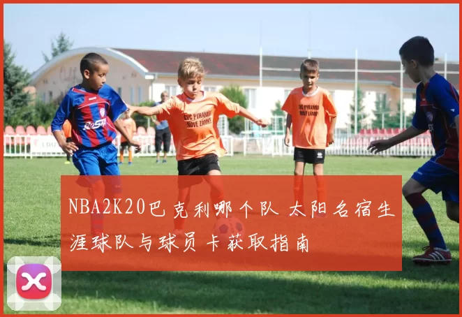 NBA2K20巴克利哪个队 太阳名宿生涯球队与球员卡获取指南