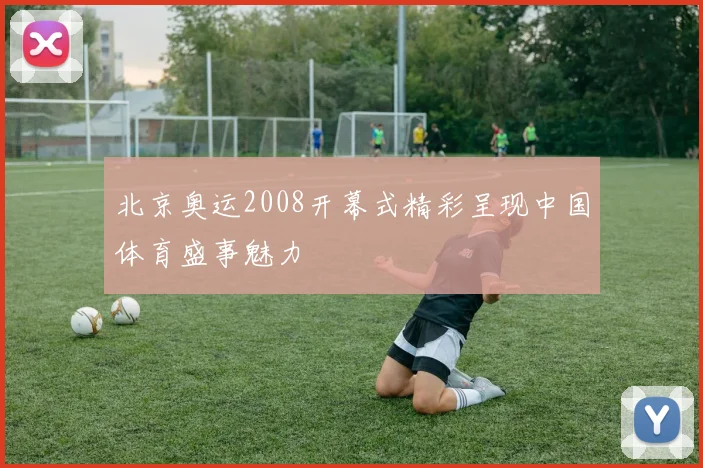 北京奥运2008开幕式精彩呈现中国体育盛事魅力