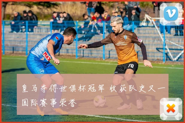 皇马夺得世俱杯冠军 收获队史又一国际赛事荣誉