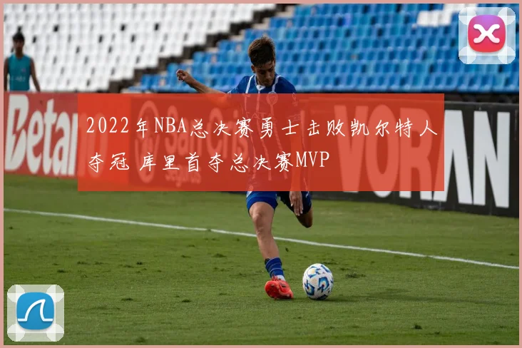 2022年NBA总决赛勇士击败凯尔特人夺冠 库里首夺总决赛MVP