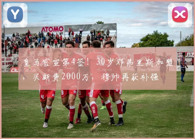 皇马官宣第4签!30岁邓弗里斯加盟,买断费2000万,穆帅再获补强