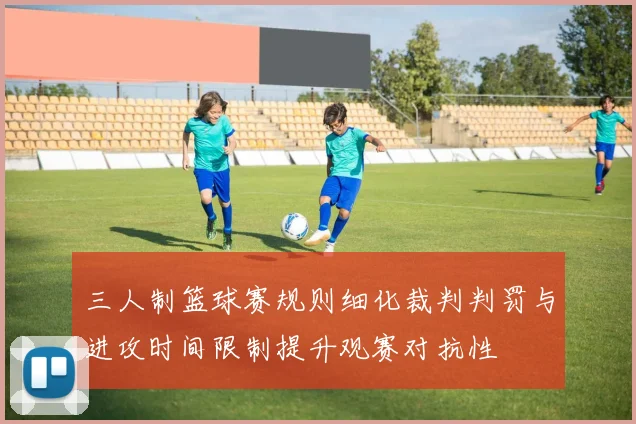 三人制篮球赛规则细化裁判判罚与进攻时间限制提升观赛对抗性