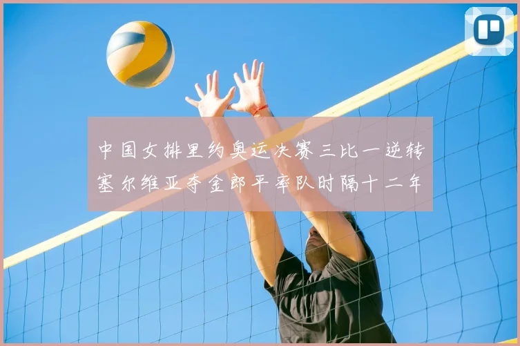 中国女排里约奥运决赛三比一逆转塞尔维亚夺金郎平率队时隔十二年再登顶