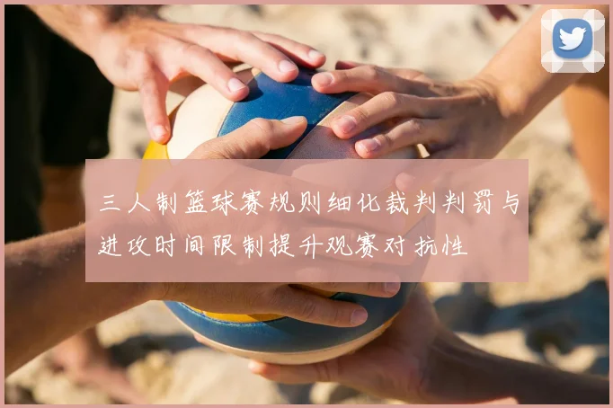 三人制篮球赛规则细化裁判判罚与进攻时间限制提升观赛对抗性