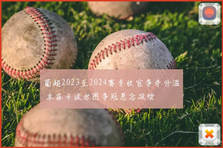 葡超2023至2024赛季收官争夺升温 本菲卡波尔图争冠悬念延续