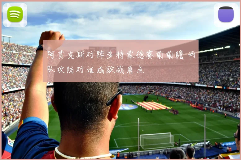 阿贾克斯对阵多特蒙德赛前前瞻 两队攻防对话成欧战看点