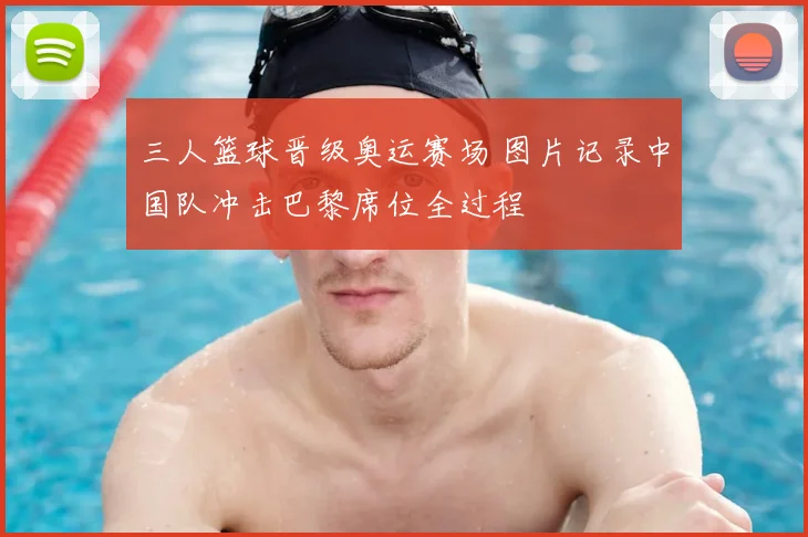 三人篮球晋级奥运赛场 图片记录中国队冲击巴黎席位全过程
