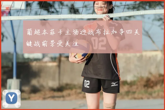 葡超本菲卡主场迎战布拉加争四关键战前景受关注