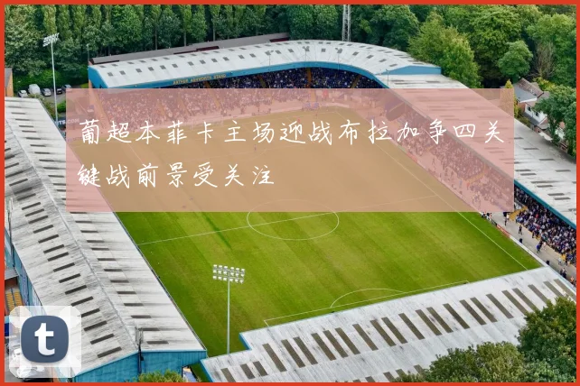 葡超本菲卡主场迎战布拉加争四关键战前景受关注