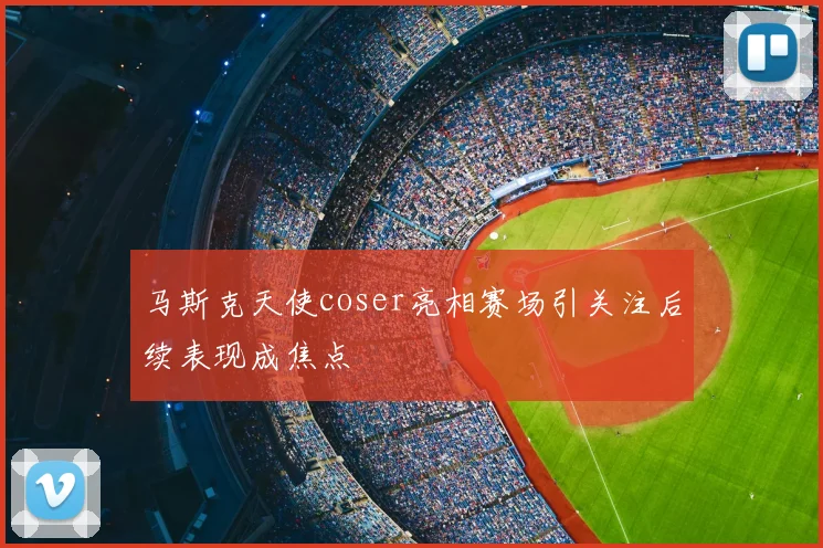 马斯克天使coser亮相赛场引关注后续表现成焦点