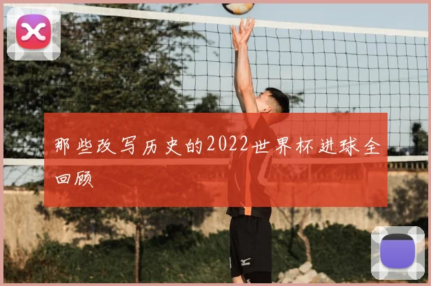 那些改写历史的2022世界杯进球全回顾
