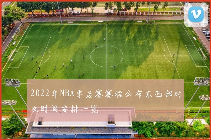 2022年NBA季后赛赛程公布东西部对决时间安排一览